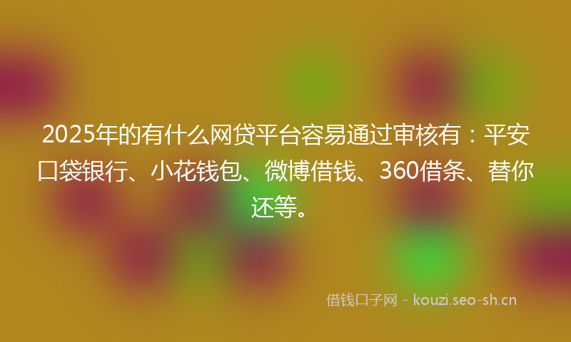 2025年的有什么网贷平台容易通过审核有：平安口袋银行、小花钱包、微博借钱、360借条、替你还等。