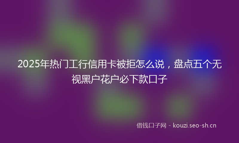 2025年热门工行信用卡被拒怎么说，盘点五个无视黑户花户必下款口子