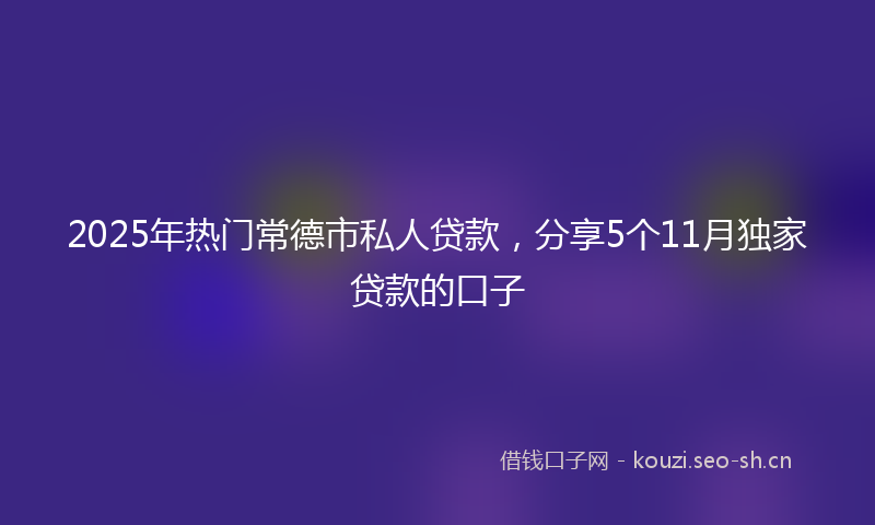 2025年热门常德市私人贷款，分享5个11月独家贷款的口子