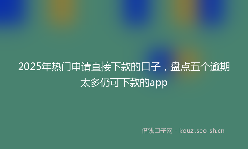 2025年热门申请直接下款的口子，盘点五个逾期太多仍可下款的app