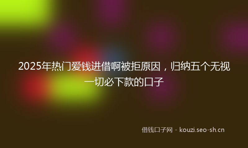 2025年热门爱钱进借啊被拒原因，归纳五个无视一切必下款的口子
