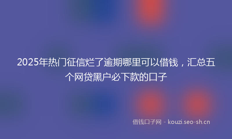 2025年热门征信烂了逾期哪里可以借钱，汇总五个网贷黑户必下款的口子