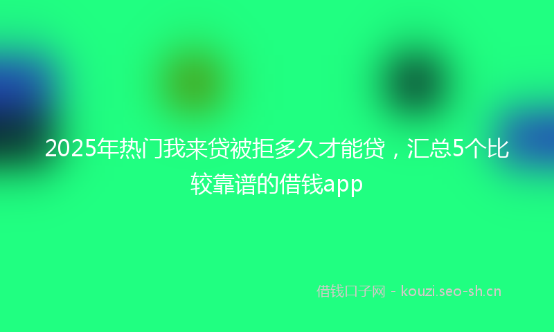 2025年热门我来贷被拒多久才能贷，汇总5个比较靠谱的借钱app