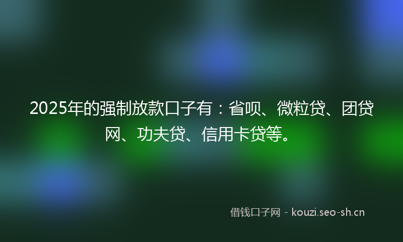 2025年的强制放款口子有:省呗、微粒贷、团贷网、功夫贷、信用卡贷等。