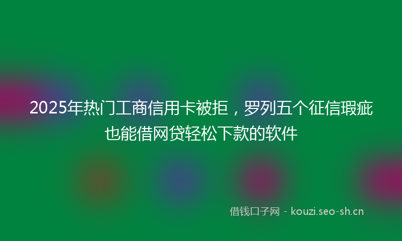 2025年热门工商信用卡被拒，罗列五个征信瑕疵也能借网贷轻松下款的软件