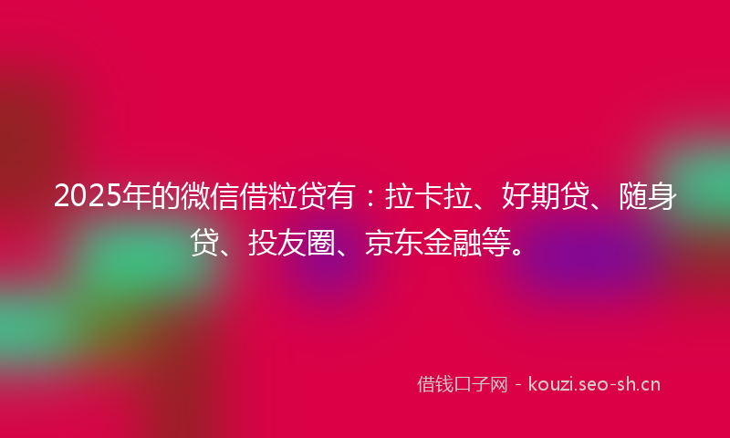 2025年的微信借粒贷有：拉卡拉、好期贷、随身贷、投友圈、京东金融等。