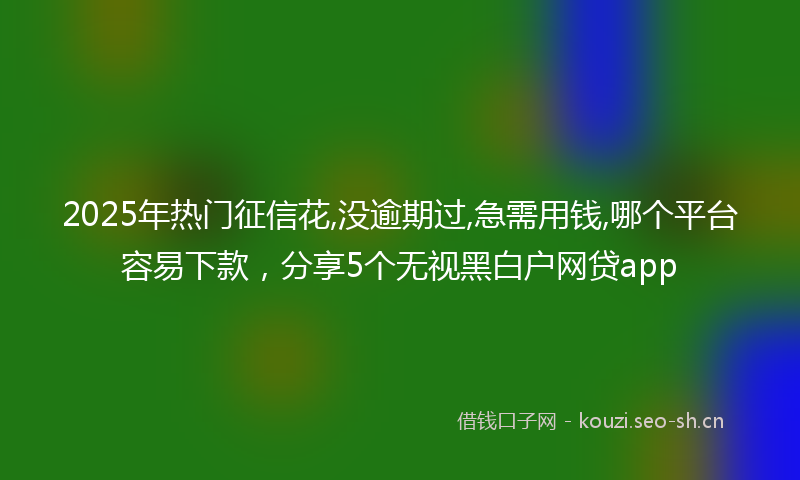 2025年热门征信花,没逾期过,急需用钱,哪个平台容易下款，分享5个无视黑白户网贷app