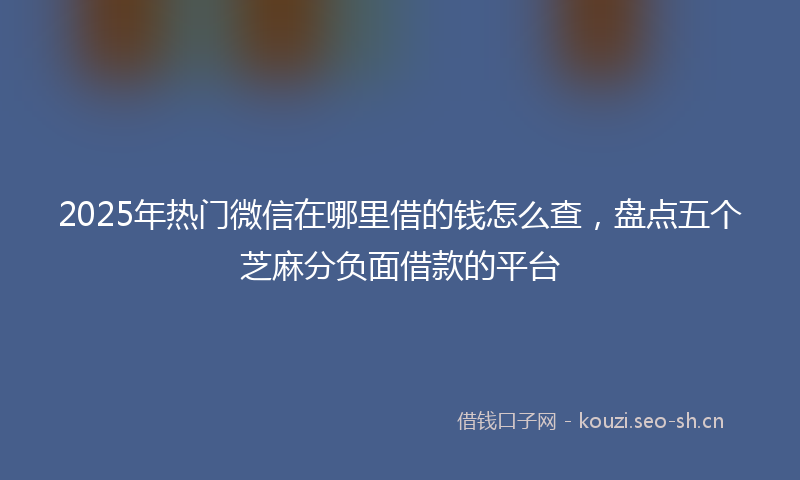 2025年热门微信在哪里借的钱怎么查,盘点五个芝麻分负面借款的平台