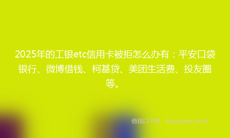 2025年的工银etc信用卡被拒怎么办有：平安口袋银行、微博借钱、柯基贷、美团生活费、投友圈等。