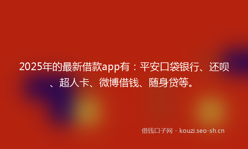 2025年的最新借款app有：平安口袋银行、还呗、超人卡、微博借钱、随身贷等。
