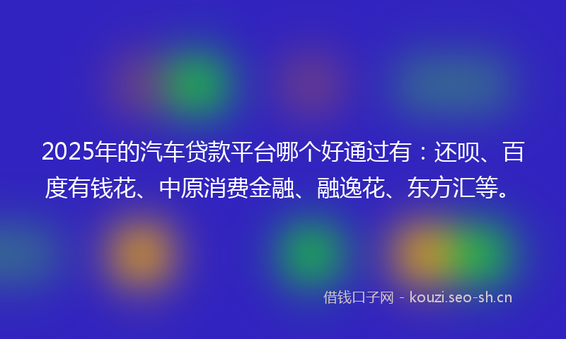 2025年的汽车贷款平台哪个好通过有：还呗、百度有钱花、中原消费金融、融逸花、东方汇等。
