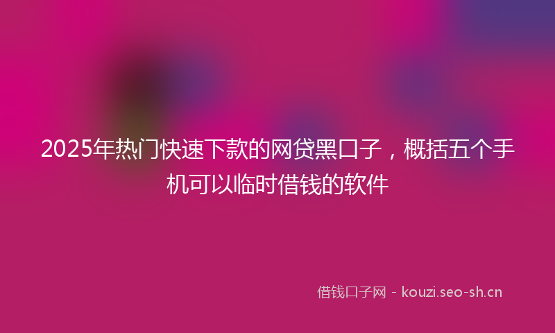 2025年热门快速下款的网贷黑口子，概括五个手机可以临时借钱的软件