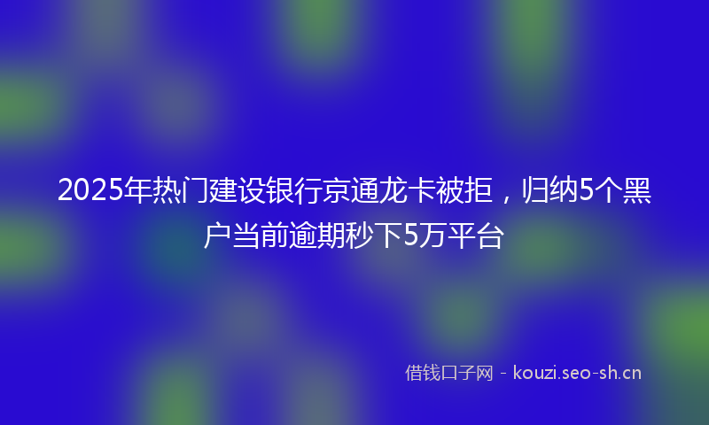 2025年热门建设银行京通龙卡被拒，归纳5个黑户当前逾期秒下5万平台