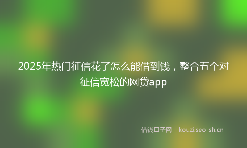 2025年热门征信花了怎么能借到钱，整合五个对征信宽松的网贷app