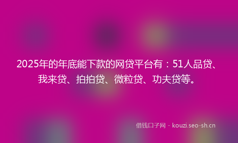 2025年的年底能下款的网贷平台有：51人品贷、我来贷、拍拍贷、微粒贷、功夫贷等。