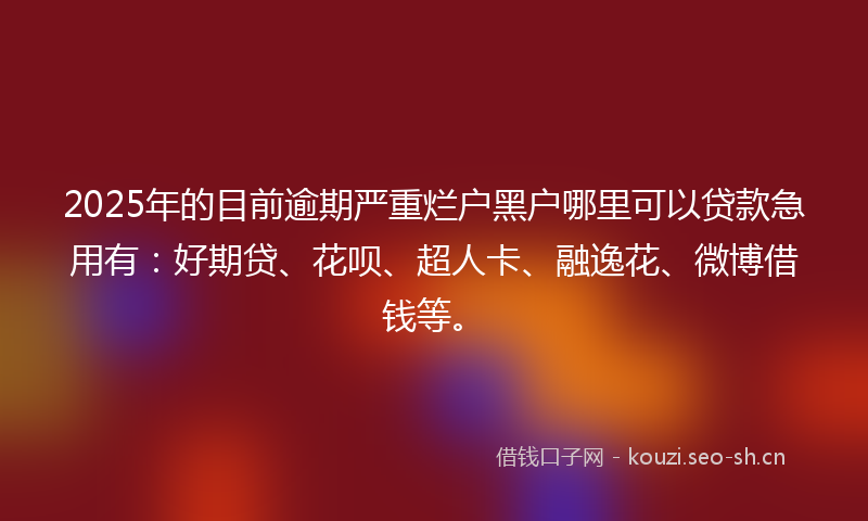 2025年的目前逾期严重烂户黑户哪里可以贷款急用有：好期贷、花呗、超人卡、融逸花、微博借钱等。