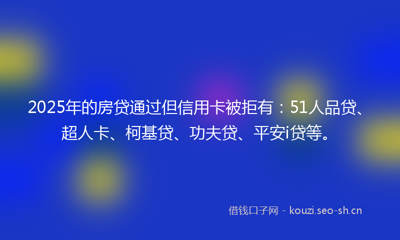 2025年的房贷通过但信用卡被拒有：51人品贷、超人卡、柯基贷、功夫贷、平安i贷等。