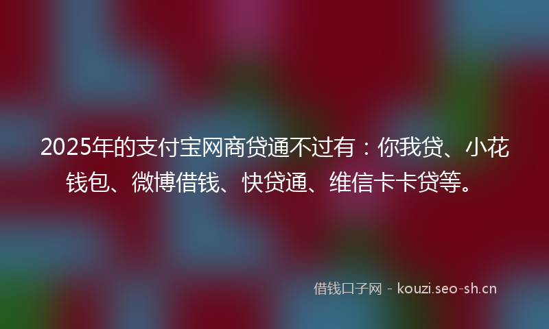 2025年的支付宝网商贷通不过有:你我贷、小花钱包、微博借钱、快贷通、维信卡卡贷等。