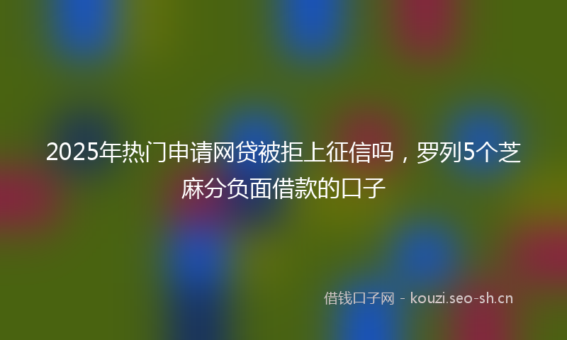 2025年热门申请网贷被拒上征信吗，罗列5个芝麻分负面借款的口子