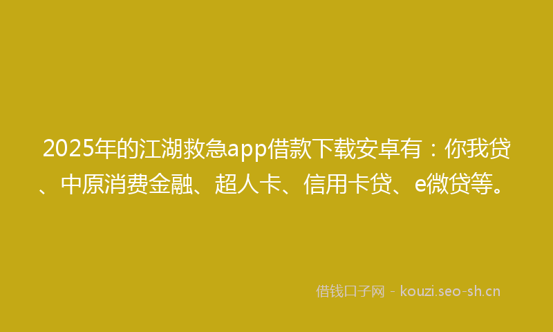 2025年的江湖救急app借款下载安卓有：你我贷、中原消费金融、超人卡、信用卡贷、e微贷等。