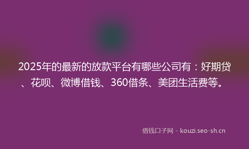 2025年的最新的放款平台有哪些公司有：好期贷、花呗、微博借钱、360借条、美团生活费等。