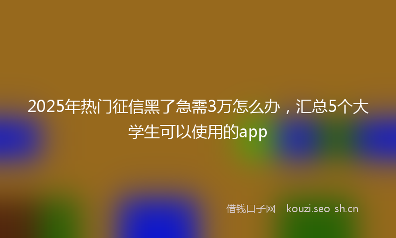 2025年热门征信黑了急需3万怎么办，汇总5个大学生可以使用的app