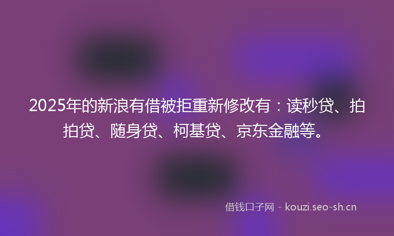 2025年的新浪有借被拒重新修改有:读秒贷、拍拍贷、随身贷、柯基贷、京东金融等。