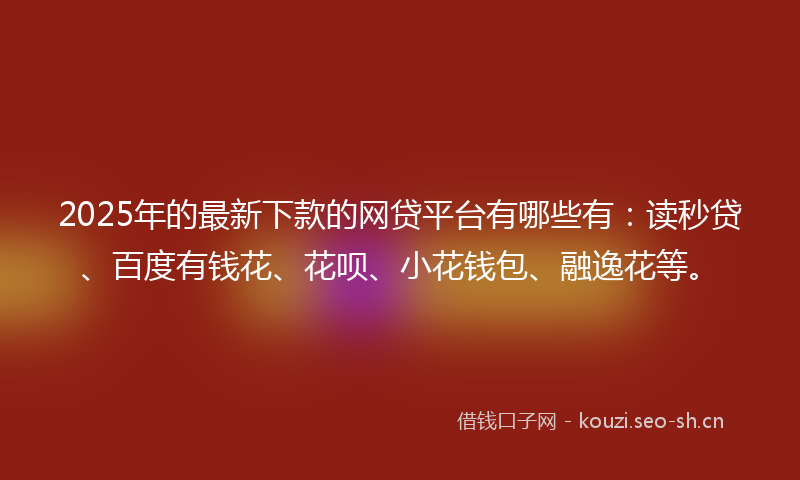 2025年的最新下款的网贷平台有哪些有:读秒贷、百度有钱花、花呗、小花钱包、融逸花等。