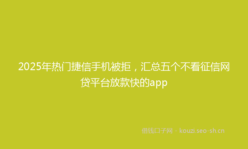 2025年热门捷信手机被拒，汇总五个不看征信网贷平台放款快的app