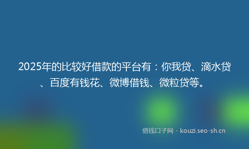 2025年的比较好借款的平台有：你我贷、滴水贷、百度有钱花、微博借钱、微粒贷等。