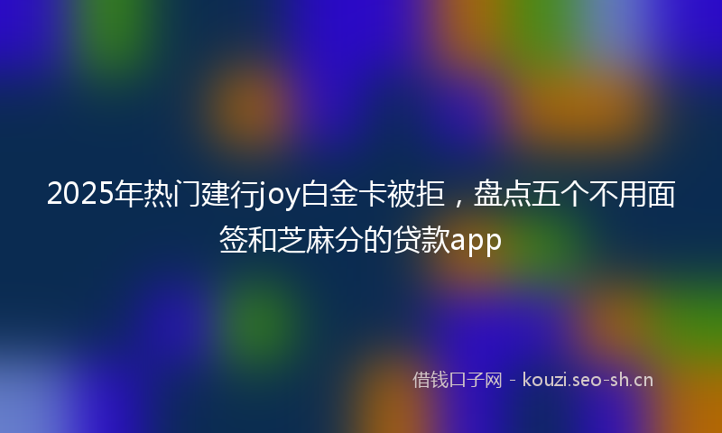 2025年热门建行joy白金卡被拒，盘点五个不用面签和芝麻分的贷款app