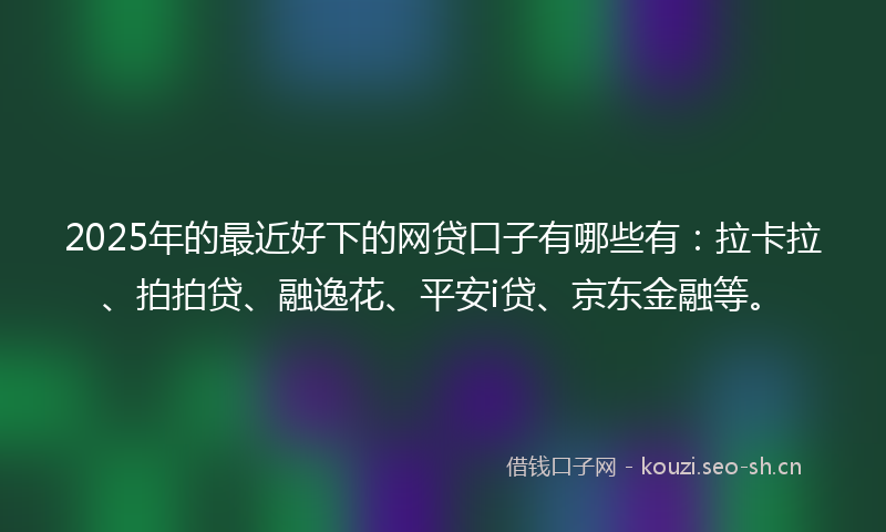 2025年的最近好下的网贷口子有哪些有：拉卡拉、拍拍贷、融逸花、平安i贷、京东金融等。