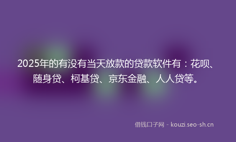 2025年的有没有当天放款的贷款软件有：花呗、随身贷、柯基贷、京东金融、人人贷等。