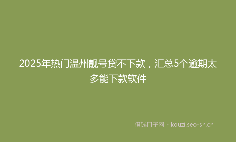 2025年热门温州靓号贷不下款，汇总5个逾期太多能下款软件