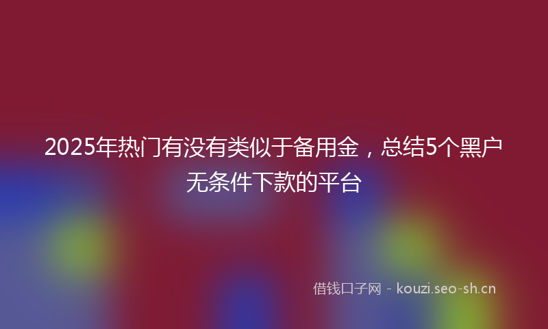 2025年热门有没有类似于备用金，总结5个黑户无条件下款的平台
