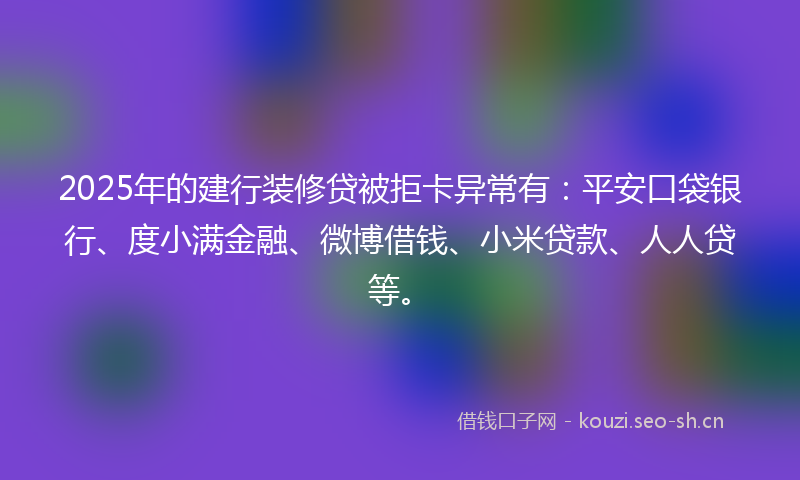 2025年的建行装修贷被拒卡异常有:平安口袋银行、度小满金融、微博借钱、小米贷款、人人贷等。