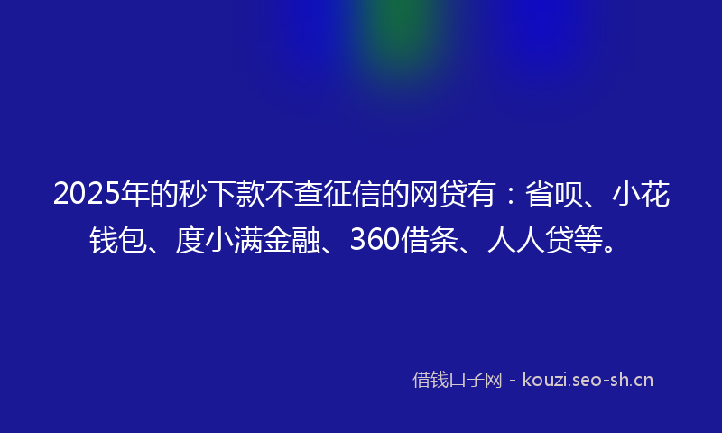 2025年的秒下款不查征信的网贷有：省呗、小花钱包、度小满金融、360借条、人人贷等。