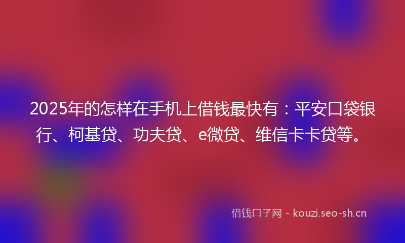2025年的怎样在手机上借钱最快有：平安口袋银行、柯基贷、功夫贷、e微贷、维信卡卡贷等。