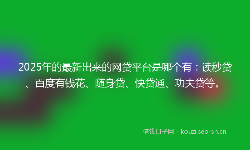 2025年的最新出来的网贷平台是哪个有:读秒贷、百度有钱花、随身贷、快贷通、功夫贷等。