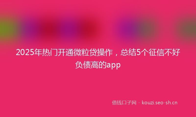 2025年热门开通微粒贷操作，总结5个征信不好负债高的app