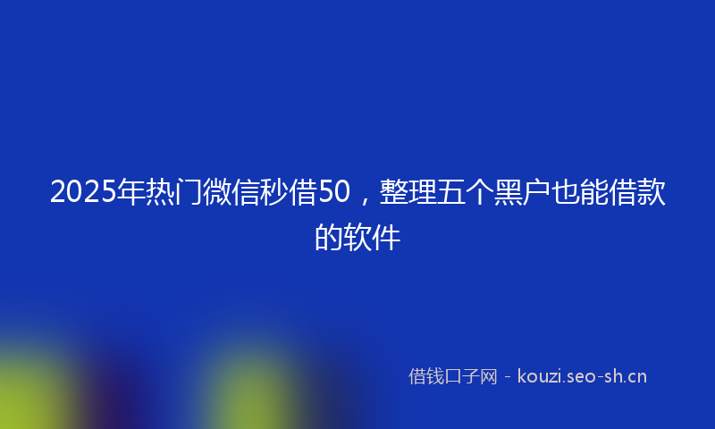 2025年热门微信秒借50，整理五个黑户也能借款的软件