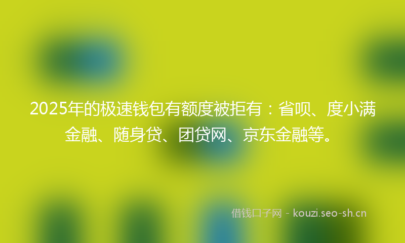2025年的极速钱包有额度被拒有：省呗、度小满金融、随身贷、团贷网、京东金融等。