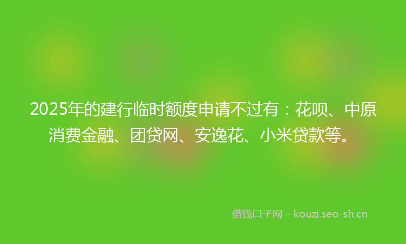 2025年的建行临时额度申请不过有：花呗、中原消费金融、团贷网、安逸花、小米贷款等。