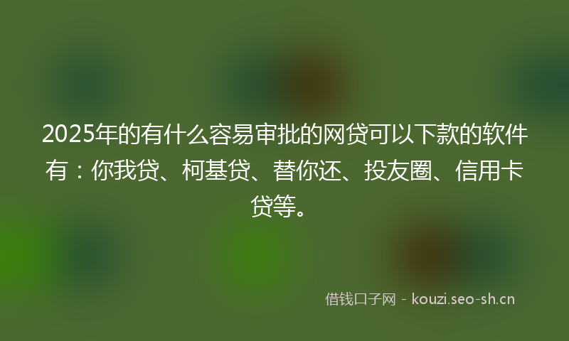 2025年的有什么容易审批的网贷可以下款的软件有：你我贷、柯基贷、替你还、投友圈、信用卡贷等。