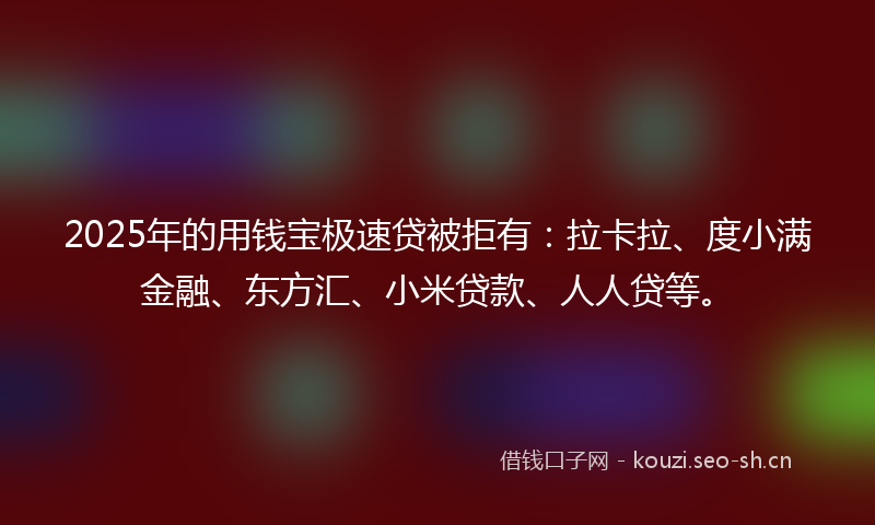 2025年的用钱宝极速贷被拒有：拉卡拉、度小满金融、东方汇、小米贷款、人人贷等。