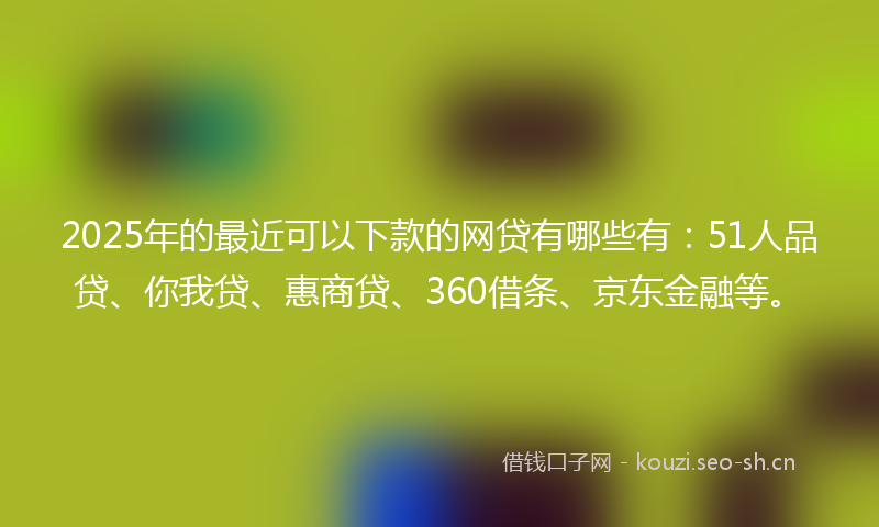 2025年的最近可以下款的网贷有哪些有：51人品贷、你我贷、惠商贷、360借条、京东金融等。