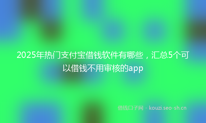 2025年热门支付宝借钱软件有哪些，汇总5个可以借钱不用审核的app