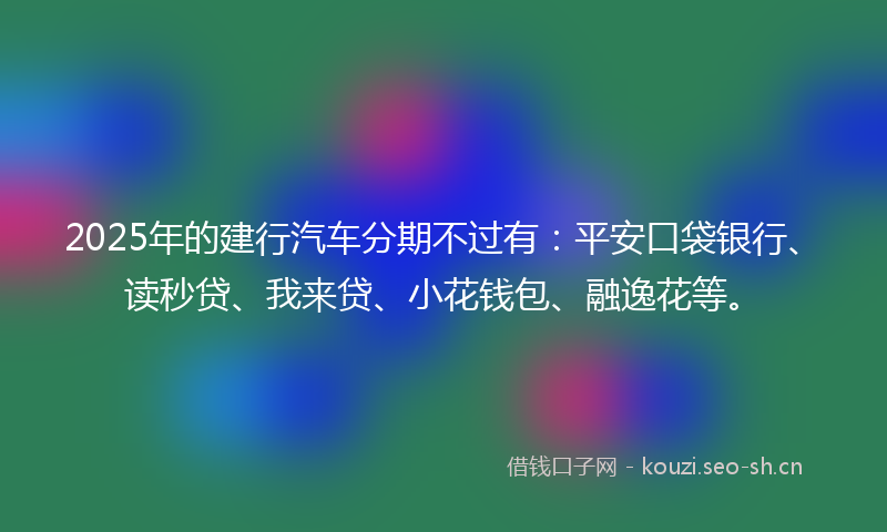 2025年的建行汽车分期不过有:平安口袋银行、读秒贷、我来贷、小花钱包、融逸花等。
