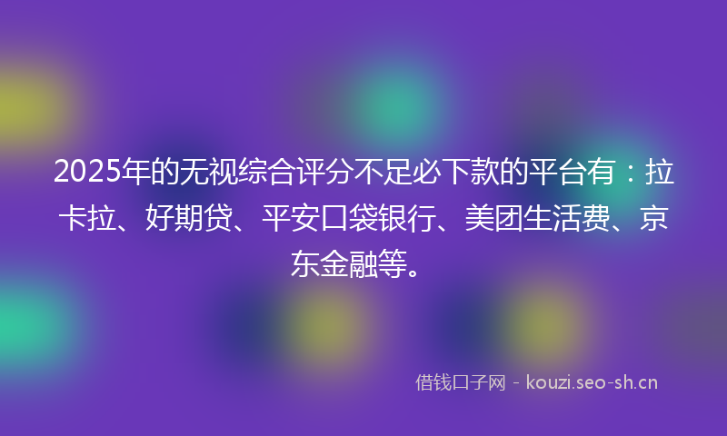 2025年的无视综合评分不足必下款的平台有:拉卡拉、好期贷、平安口袋银行、美团生活费、京东金融等。