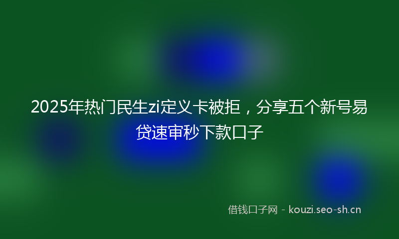 2025年热门民生zi定义卡被拒，分享五个新号易贷速审秒下款口子